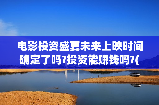 电影投资盛夏未来上映时间确定了吗?投资能赚钱吗?(电影盛夏未来怎么投资) 电影投资盛夏未来上映时间确定了吗?投资能赚钱吗?(电影盛夏未来怎么投资)