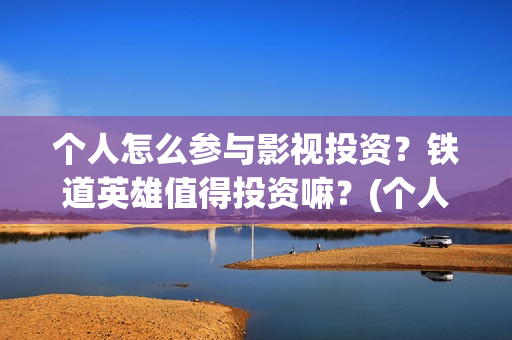个人怎么参与影视投资?铁道英雄值得投资嘛?(个人如何参与电影项目投资) 个人怎么参与影视投资?铁道英雄值得投资嘛?(个人如何参与电影项目投资)