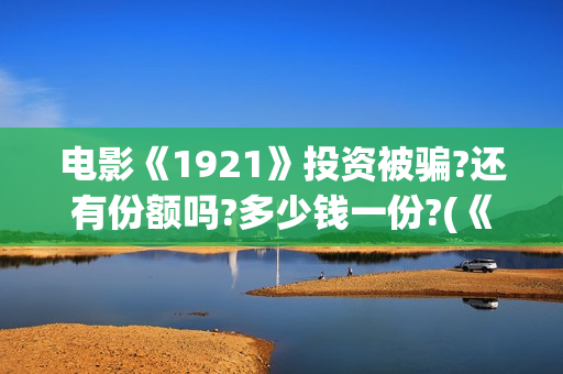 电影《1921》投资被骗?还有份额吗?多少钱一份?(《1921》电影投资)