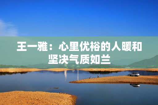 王一雅：心里优裕的人暖和坚决气质如兰