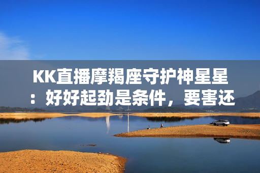 KK直播摩羯座守护神星星：好好起劲是条件，要害还得做好选择