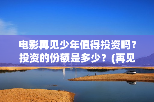 电影再见少年值得投资吗?投资的份额是多少?(再见少年电影演员) 电影再见少年值得投资吗?投资的份额是多少?(再见少年电影演员)