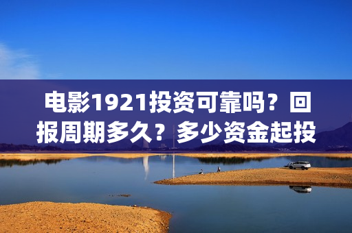 电影1921投资可靠吗？回报周期多久？多少资金起投？(电影1921投资公司)