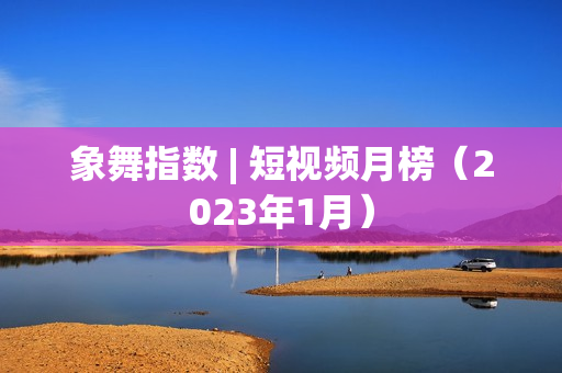 象舞指数 | 短视频月榜（2023年1月）