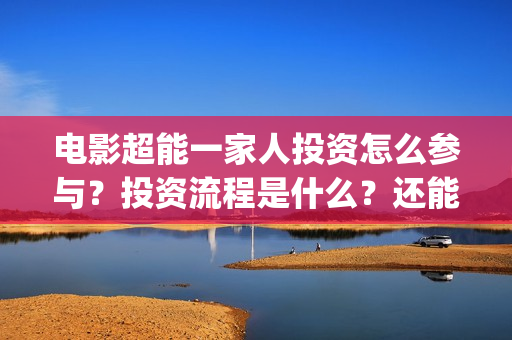 电影超能一家人投资怎么参与？投资流程是什么？还能投资吗？(电影超能一家人有没有马丽)