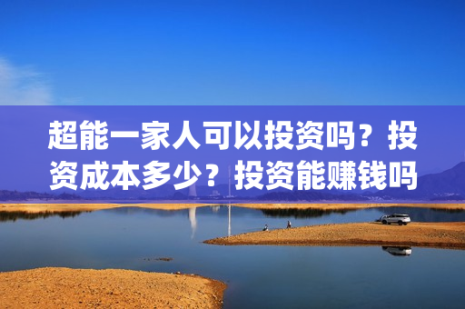 超能一家人可以投资吗？投资成本多少？投资能赚钱吗？(超能一家人官宣)