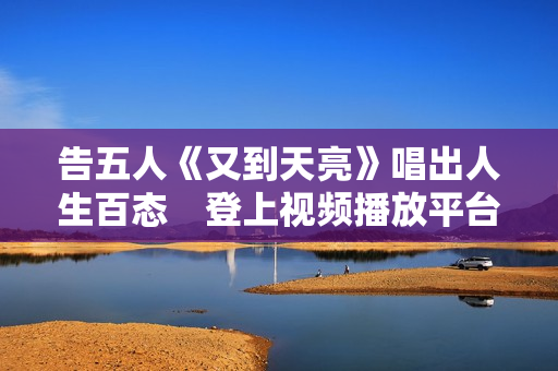 告五人《又到天亮》唱出人生百态　登上视频播放平台发热排行榜第三名