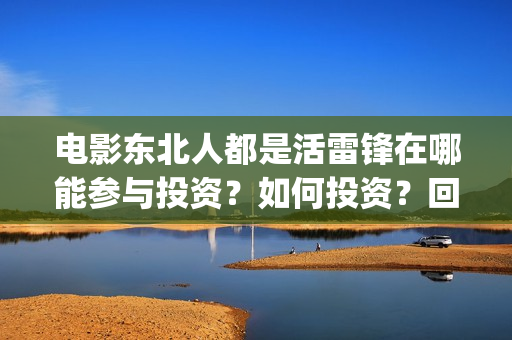 电影东北人都是活雷锋在哪能参与投资?如何投资?回报周期是多久?(电影东北人都是哪年拍的) 电影东北人都是活雷锋在哪能参与投资?如何投资?回报周期是多久?(电影东北人都是哪年拍的)