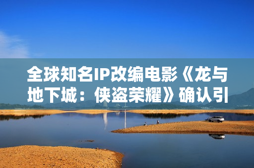 全球知名IP改编电影《龙与地下城：侠盗荣耀》确认引进 英雄集结 冒险开启