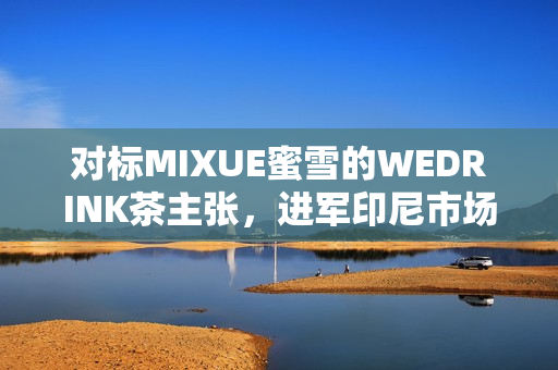 对标MIXUE蜜雪的WEDRINK茶主张,进军印尼市场! 对标MIXUE蜜雪的WEDRINK茶主张,进军印尼市场!
