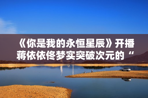 《你是我的永恒星辰》开播 蒋依依佟梦实突破次元的“甘美纠缠”