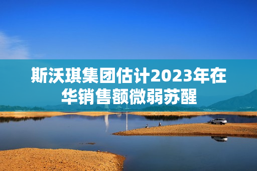 斯沃琪集团估计2023年在华销售额微弱苏醒