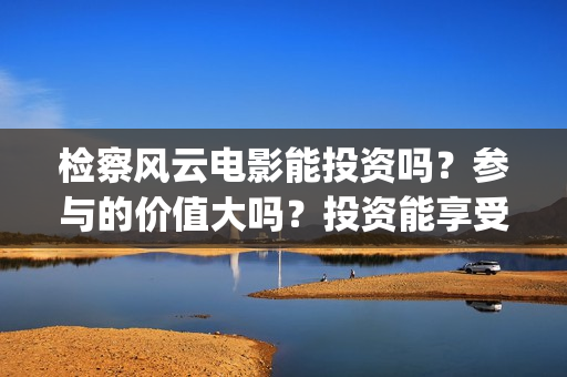 检察风云电影能投资吗？参与的价值大吗？投资能享受多少收益(检察风云 电影)