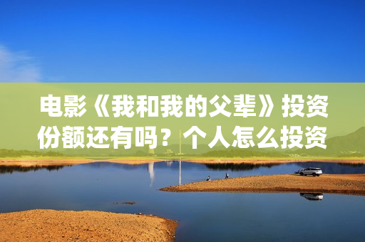 电影《我和我的父辈》投资份额还有吗？个人怎么投资？投资成本多少？(电影《我和我的父辈》之《少年行》)