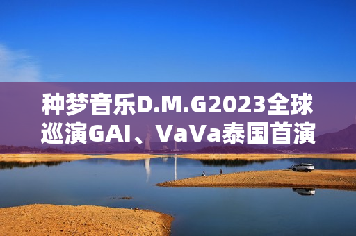 种梦音乐D.M.G2023全球巡演GAI、VaVa泰国首演 中文说唱囊括东南亚 种梦音乐D.M.G2023全球巡演GAI、VaVa泰国首演 中文说唱囊括东南亚