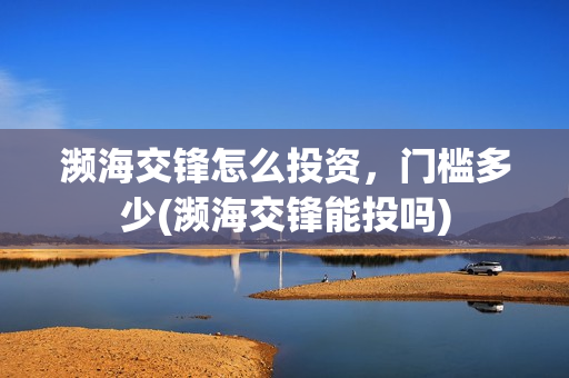 濒海交锋怎么投资,门槛多少(濒海交锋能投吗) 濒海交锋怎么投资,门槛多少(濒海交锋能投吗)