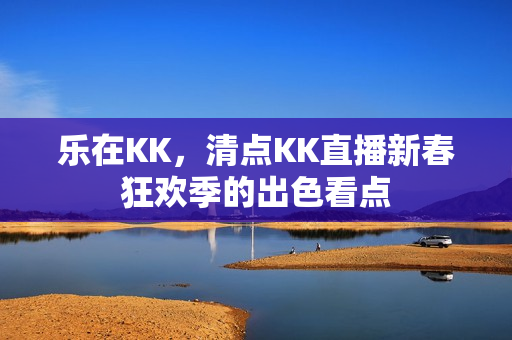 乐在KK，清点KK直播新春狂欢季的出色看点