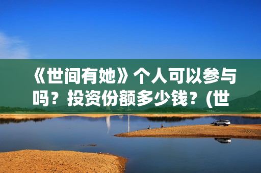 《世间有她》个人可以参与吗？投资份额多少钱？(世间有她剧情)