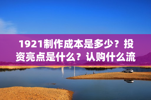 1921制作成本是多少？投资亮点是什么？认购什么流程？(1921制作成本多少)