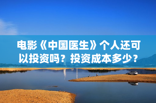 电影《中国医生》个人还可以投资吗？投资成本多少？(电影《中国医生》辛未图片)