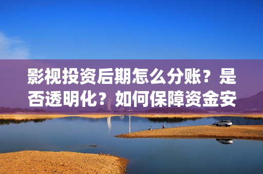 影视投资后期怎么分账？是否透明化？如何保障资金安全(影视投资流程)