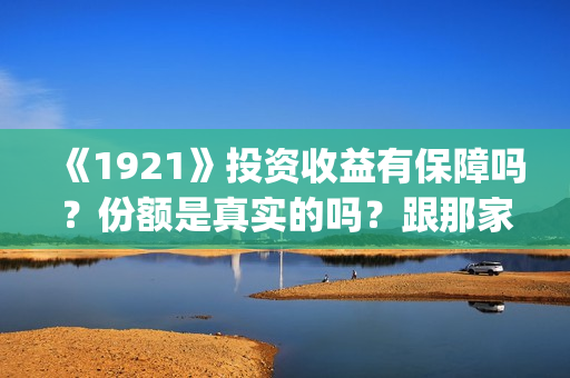 《1921》投资收益有保障吗？份额是真实的吗？跟那家公司签合同？(1921总投资多少)