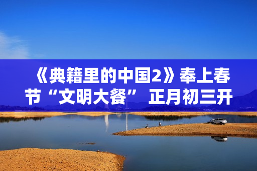 《典籍里的中国2》奉上春节“文明大餐” 正月初三开启“中国式浪漫”