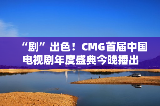 “剧”出色!CMG首届中国电视剧年度盛典今晚播出 “剧”出色!CMG首届中国电视剧年度盛典今晚播出