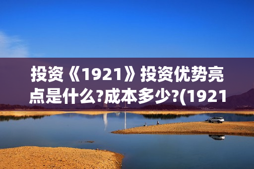 投资《1921》投资优势亮点是什么?成本多少?(1921投资赚钱吗)