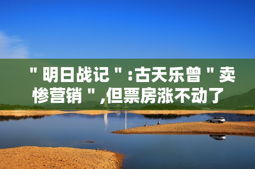 ＂明日战记＂:古天乐曾＂卖惨营销＂,但票房涨不动了