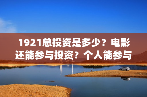 1921总投资是多少？电影还能参与投资？个人能参与吗？(1921投资了多少钱)