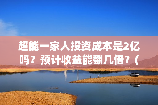 超能一家人投资成本是2亿吗?预计收益能翻几倍?(超能一家人投资成本) 超能一家人投资成本是2亿吗?预计收益能翻几倍?(超能一家人投资成本)