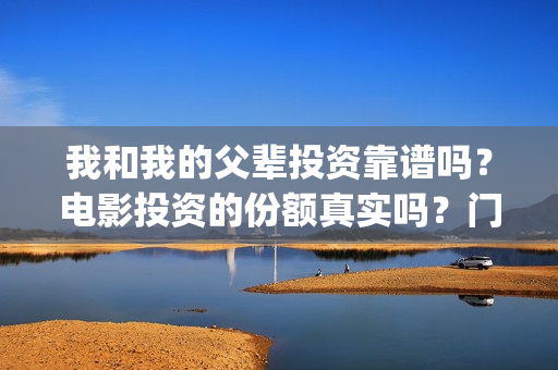 我和我的父辈投资靠谱吗？电影投资的份额真实吗？门槛是多少？(我和我的父辈投资方)