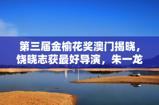 第三届金榆花奖澳门揭晓，饶晓志获最好导演，朱一龙影帝吴彦姝奚美娟影后