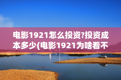 电影1921怎么投资?投资成本多少(电影1921为啥看不了)