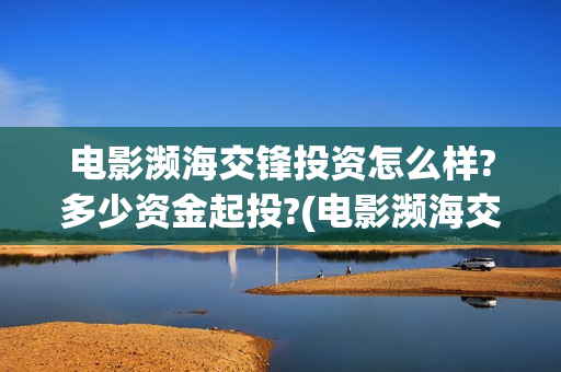 电影濒海交锋投资怎么样?多少资金起投?(电影濒海交锋什么时候上映)