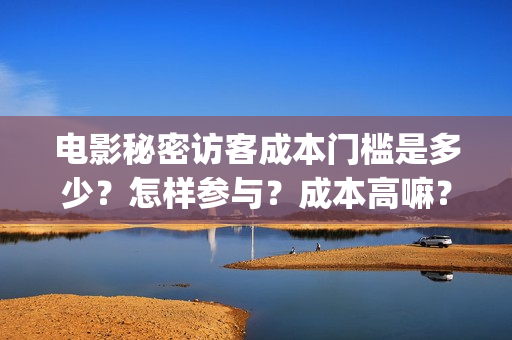 电影秘密访客成本门槛是多少?怎样参与?成本高嘛?(电影 秘密访客 详解) 电影秘密访客成本门槛是多少?怎样参与?成本高嘛?(电影 秘密访客 详解)