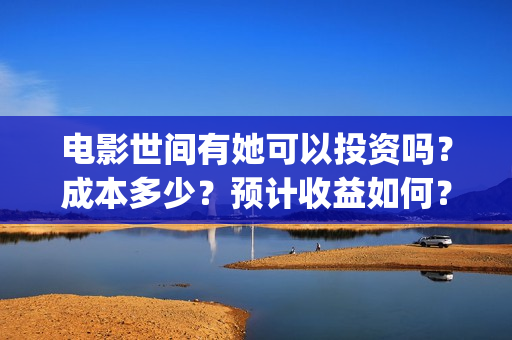 电影世间有她可以投资吗？成本多少？预计收益如何？(世间有她上映)