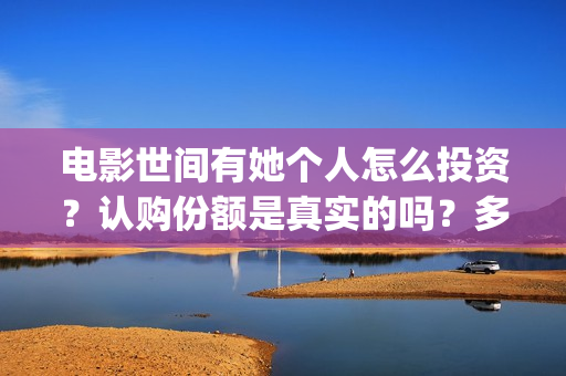 电影世间有她个人怎么投资？认购份额是真实的吗？多少起投？(世间有她电影宣传照)