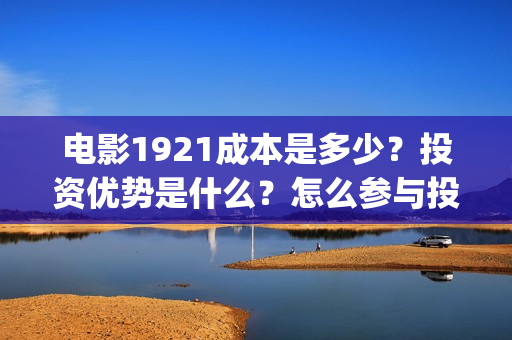 电影1921成本是多少？投资优势是什么？怎么参与投资(电影1921制作成本)