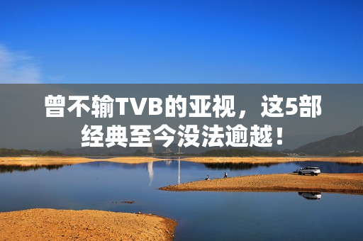 曾不输TVB的亚视，这5部经典至今没法逾越！