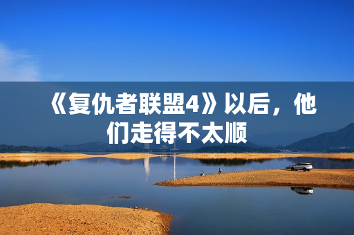 《复仇者联盟4》以后，他们走得不太顺