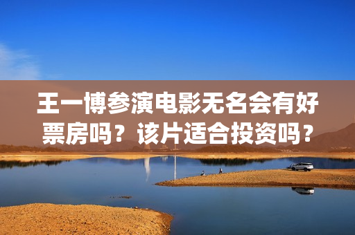 王一博参演电影无名会有好票房吗?该片适合投资吗?多少成本?(王一博电影街舞) 王一博参演电影无名会有好票房吗?该片适合投资吗?多少成本?(王一博电影街舞)