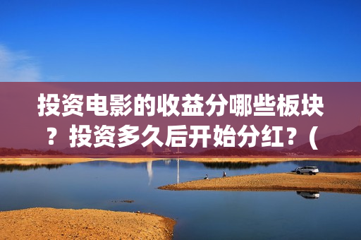 投资电影的收益分哪些板块?投资多久后开始分红?(投资电影的收益怎么算) 投资电影的收益分哪些板块?投资多久后开始分红?(投资电影的收益怎么算)