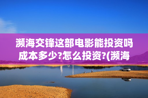 濒海交锋这部电影能投资吗成本多少?怎么投资?(濒海交锋电影是不是真实事件)