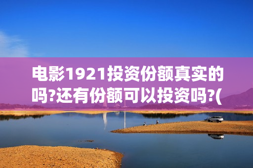 电影1921投资份额真实的吗?还有份额可以投资吗?(投资电影1921亏本吗) 电影1921投资份额真实的吗?还有份额可以投资吗?(投资电影1921亏本吗)