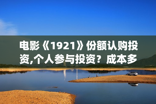 电影《1921》份额认购投资,个人参与投资？成本多少？(电影《1921》七一公映)