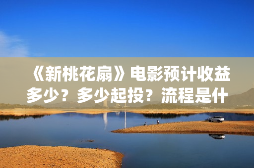 《新桃花扇》电影预计收益多少?多少起投?流程是什么?(新桃花扇投资) 《新桃花扇》电影预计收益多少?多少起投?流程是什么?(新桃花扇投资)