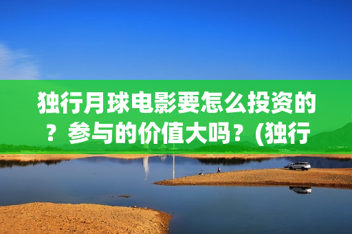 独行月球电影要怎么投资的？参与的价值大吗？(独行月球电影什么时候开机)