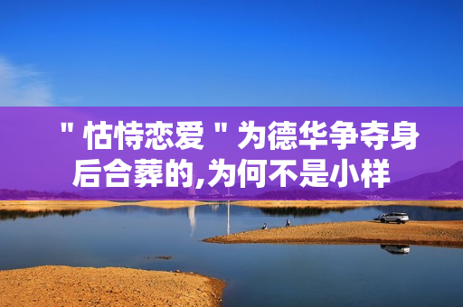 "怙恃恋爱"为德华争夺身后合葬的,为何不是小样 "怙恃恋爱"为德华争夺身后合葬的,为何不是小样